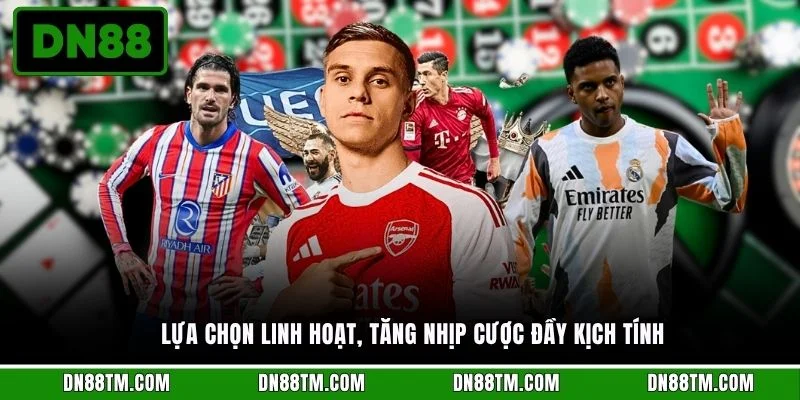 Lựa chọn linh hoạt, tăng nhịp cược đầy kịch tính